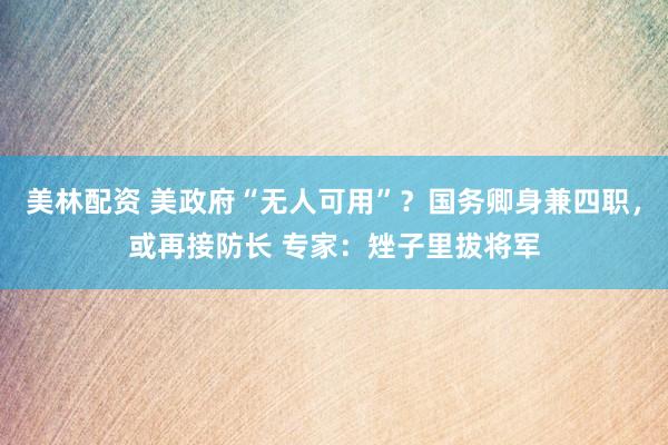 美林配资 美政府“无人可用”？国务卿身兼四职，或再接防长 专家：矬子里拔将军