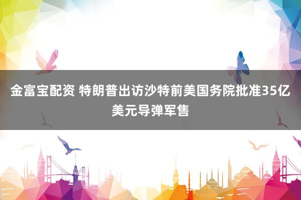 金富宝配资 特朗普出访沙特前　美国务院批准35亿美元导弹军售