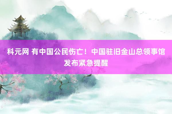 科元网 有中国公民伤亡！中国驻旧金山总领事馆发布紧急提醒