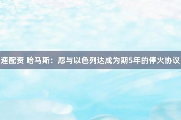 速配资 哈马斯：愿与以色列达成为期5年的停火协议