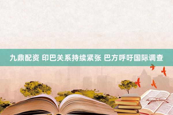 九鼎配资 印巴关系持续紧张 巴方呼吁国际调查
