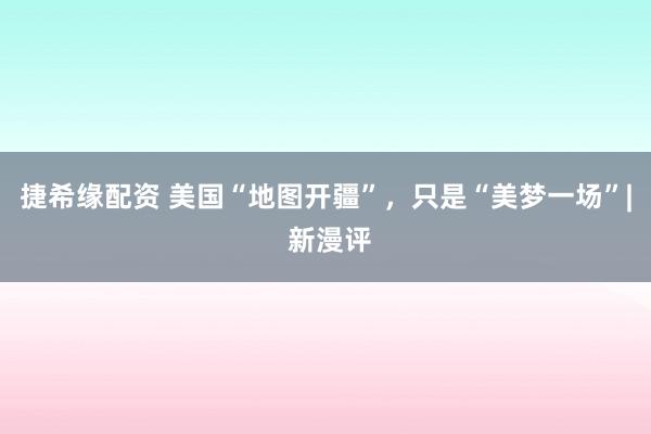 捷希缘配资 美国“地图开疆”，只是“美梦一场”| 新漫评