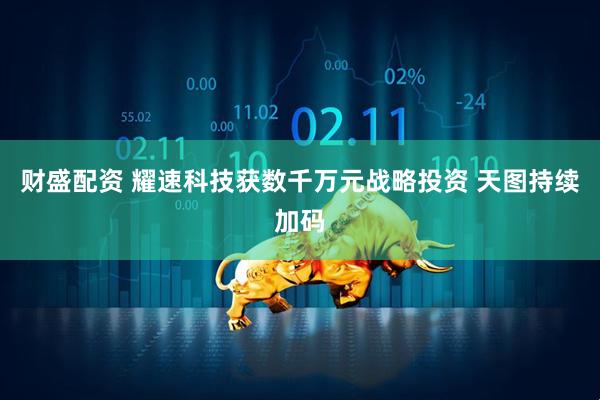 财盛配资 耀速科技获数千万元战略投资 天图持续加码