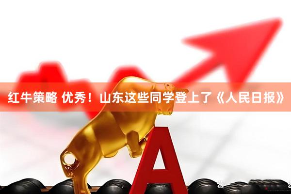 红牛策略 优秀！山东这些同学登上了《人民日报》
