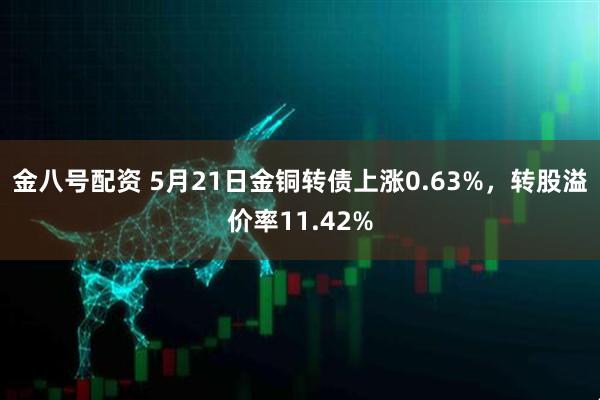 金八号配资 5月21日金铜转债上涨0.63%，转股溢价率11.42%