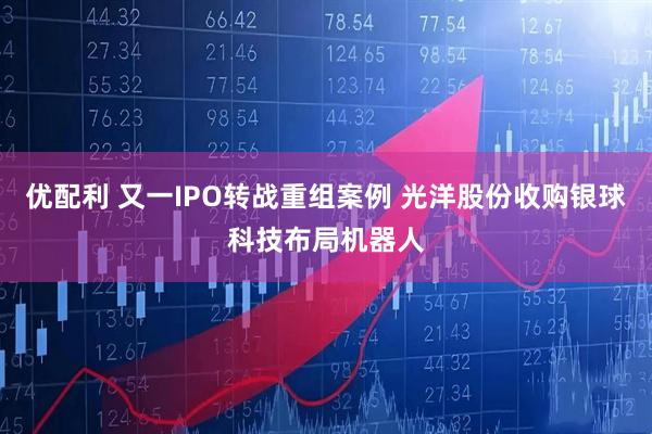 优配利 又一IPO转战重组案例 光洋股份收购银球科技布局机器人