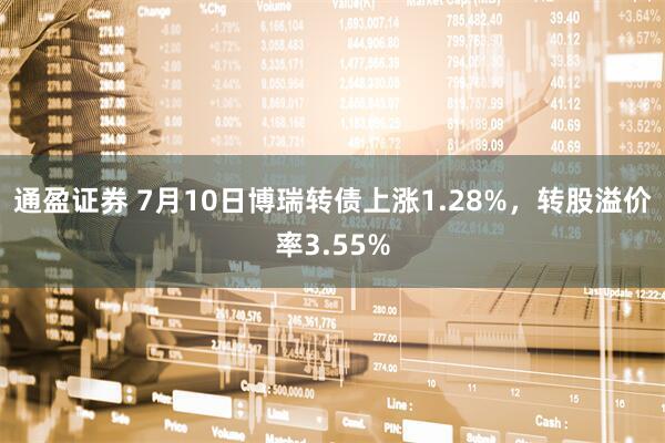 通盈证券 7月10日博瑞转债上涨1.28%，转股溢价率3.55%