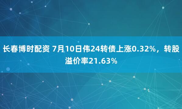 长春博时配资 7月10日伟24转债上涨0.32%，转股溢价率21.63%