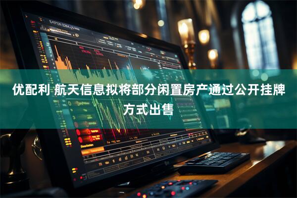 优配利 航天信息拟将部分闲置房产通过公开挂牌方式出售
