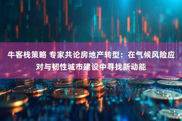 牛客栈策略 专家共论房地产转型：在气候风险应对与韧性城市建设中寻找新动能