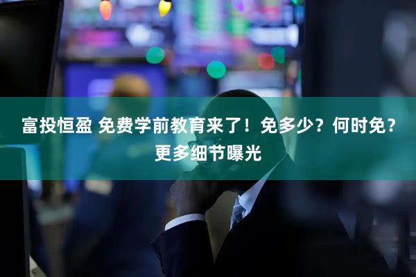 富投恒盈 免费学前教育来了！免多少？何时免？更多细节曝光