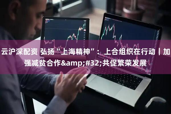 云沪深配资 弘扬“上海精神”：上合组织在行动｜加强减贫合作 共促繁荣发展