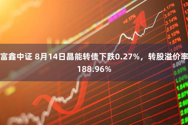 富鑫中证 8月14日晶能转债下跌0.27%，转股溢价率188.96%