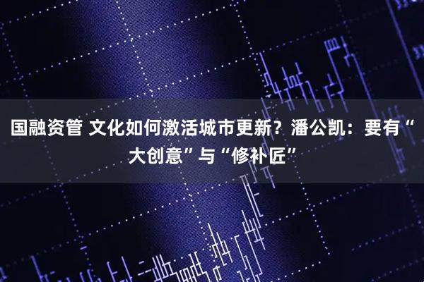 国融资管 文化如何激活城市更新？潘公凯：要有“大创意”与“修补匠”