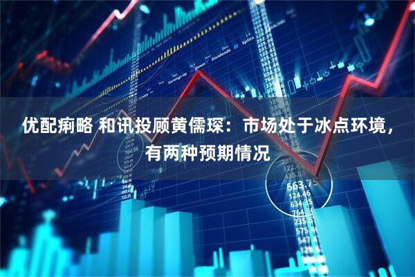 优配痢略 和讯投顾黄儒琛：市场处于冰点环境，有两种预期情况