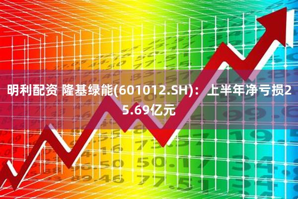 明利配资 隆基绿能(601012.SH)：上半年净亏损25.69亿元