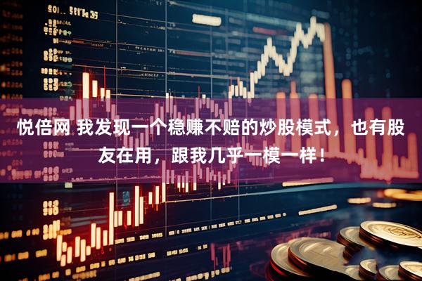 悦倍网 我发现一个稳赚不赔的炒股模式，也有股友在用，跟我几乎一模一样！