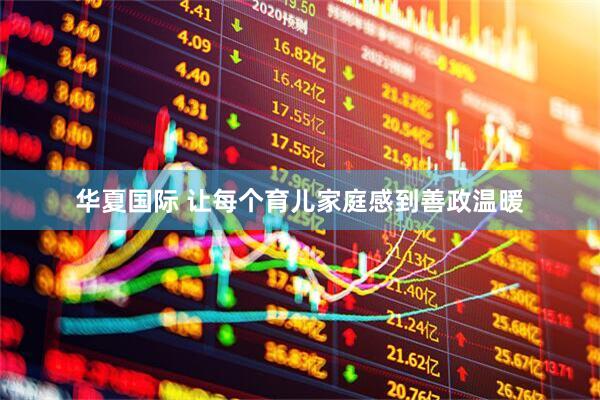 华夏国际 让每个育儿家庭感到善政温暖
