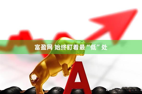 富盈网 始终盯着最“低”处