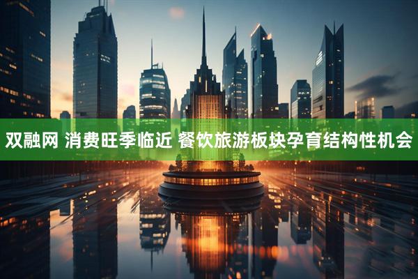 双融网 消费旺季临近 餐饮旅游板块孕育结构性机会