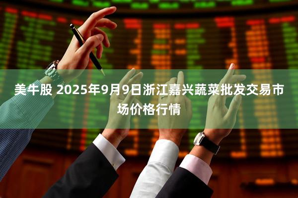 美牛股 2025年9月9日浙江嘉兴蔬菜批发交易市场价格行情