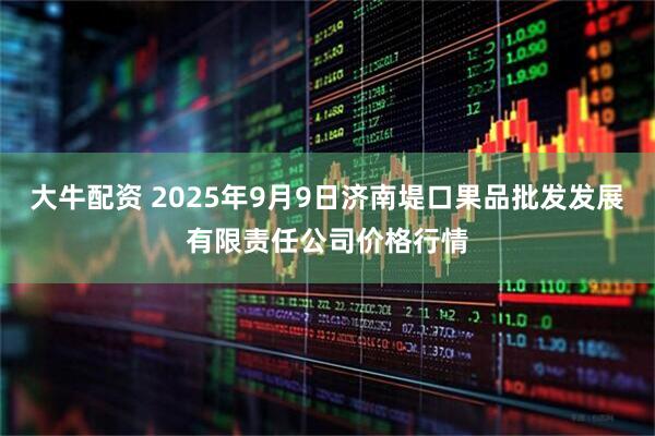大牛配资 2025年9月9日济南堤口果品批发发展有限责任公司价格行情