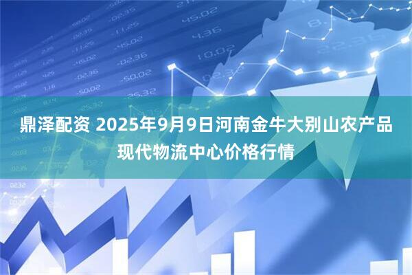 鼎泽配资 2025年9月9日河南金牛大别山农产品现代物流中心价格行情