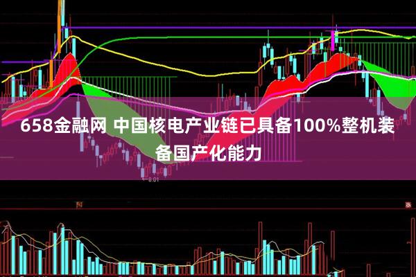 658金融网 中国核电产业链已具备100%整机装备国产化能力