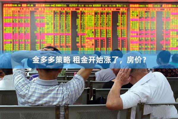 金多多策略 租金开始涨了，房价？